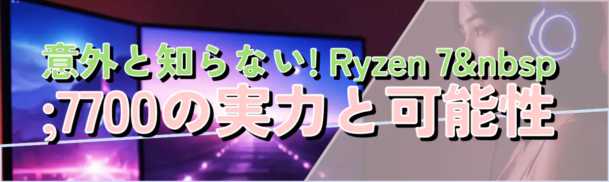 意外と知らない! Ryzen 7 7700の実力と可能性