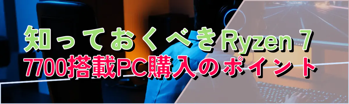 知っておくべきRyzen 7 7700搭載PC購入のポイント