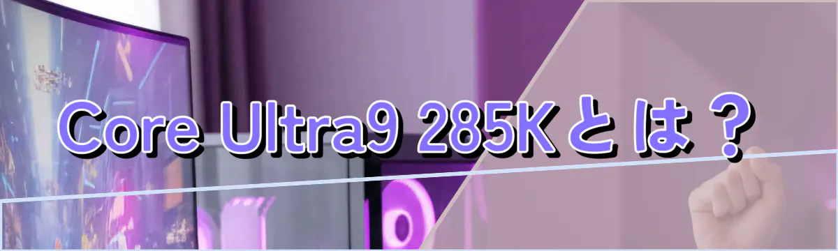 Core Ultra9 285Kとは？