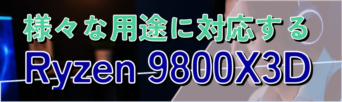 様々な用途に対応するRyzen 9800X3D