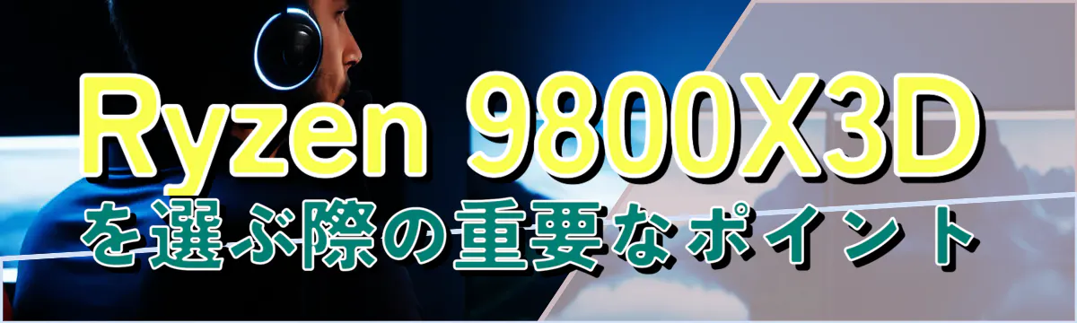 Ryzen 9800X3Dを選ぶ際の重要なポイント