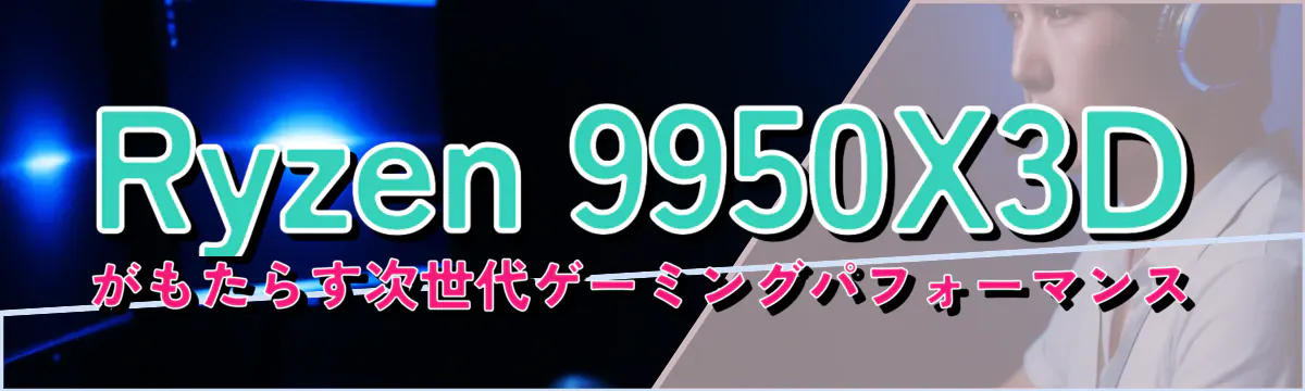 Ryzen&nbsp;9950X3Dがもたらす次世代ゲーミングパフォーマンス