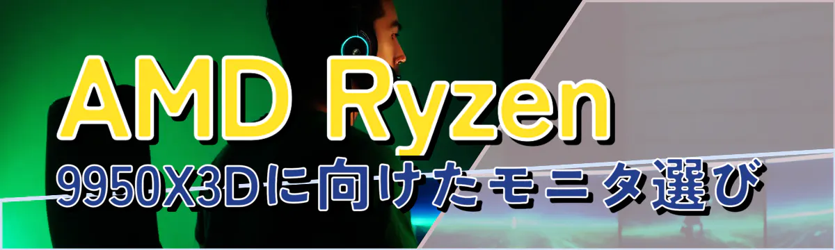 AMD Ryzen&nbsp;9950X3Dに向けたモニタ選び