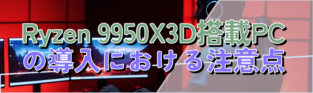 Ryzen&nbsp;9950X3D搭載PCの導入における注意点