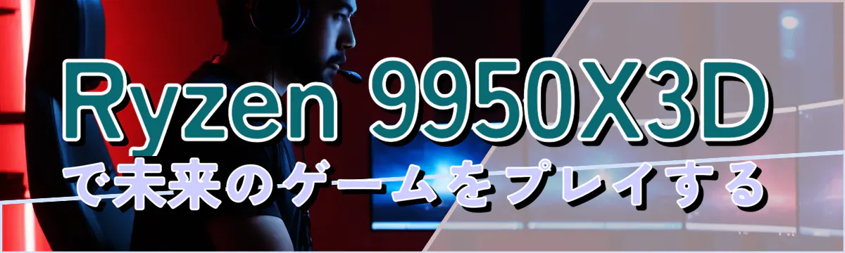 Ryzen&nbsp;9950X3Dで未来のゲームをプレイする