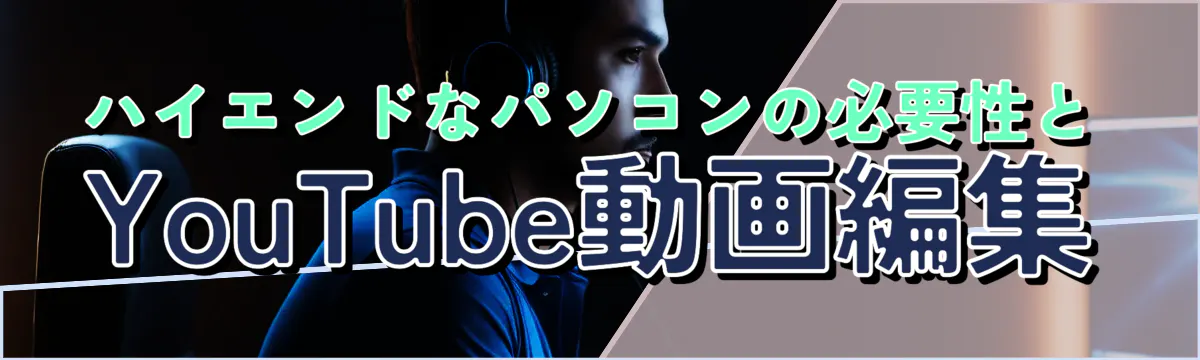 ハイエンドなパソコンの必要性とYouTube動画編集