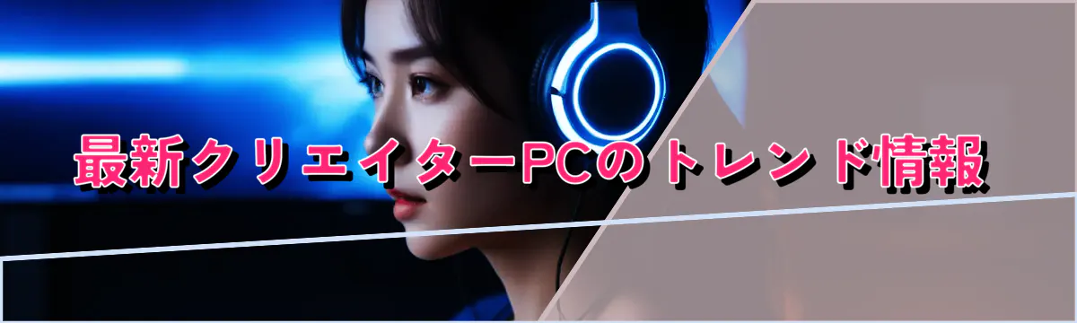 最新クリエイターPCのトレンド情報