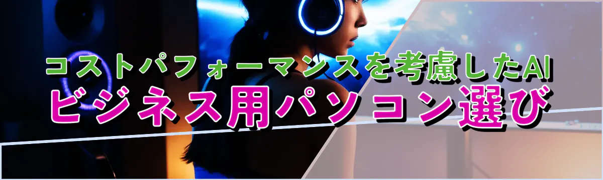 コストパフォーマンスを考慮したAIビジネス用パソコン選び