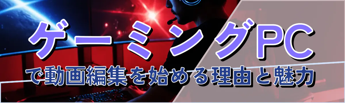 ゲーミングPCで動画編集を始める理由と魅力