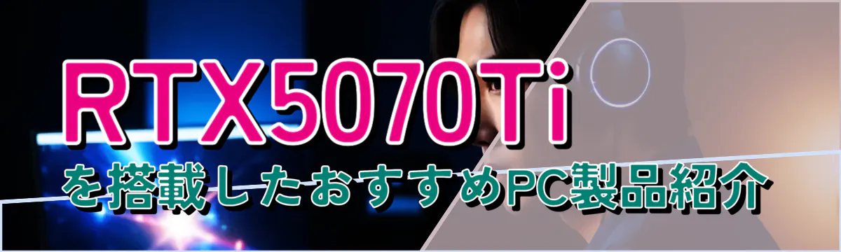 RTX5070Tiを搭載したおすすめPC製品紹介