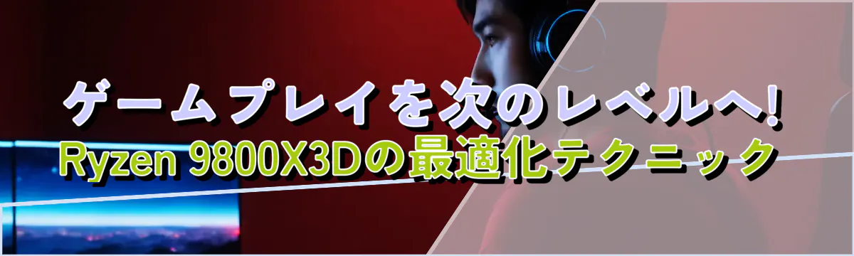ゲームプレイを次のレベルへ! Ryzen 9800X3Dの最適化テクニック