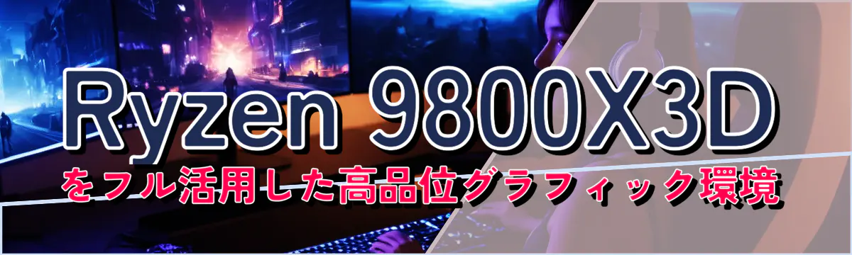Ryzen 9800X3Dをフル活用した高品位グラフィック環境