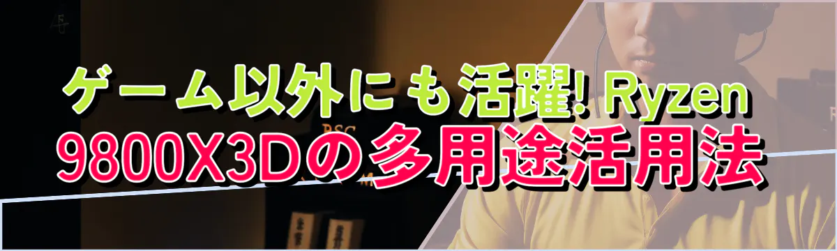 ゲーム以外にも活躍! Ryzen 9800X3Dの多用途活用法