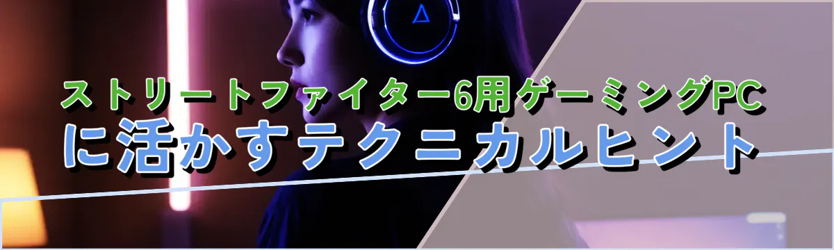 ストリートファイター6用ゲーミングPCに活かすテクニカルヒント