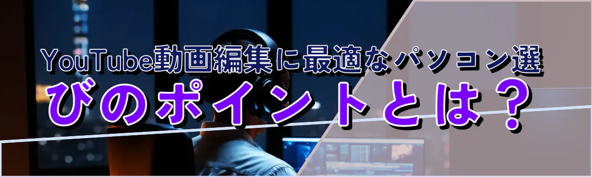 YouTube動画編集に最適なパソコン選びのポイントとは？