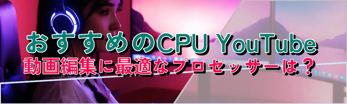 おすすめのCPU YouTube動画編集に最適なプロセッサーは？