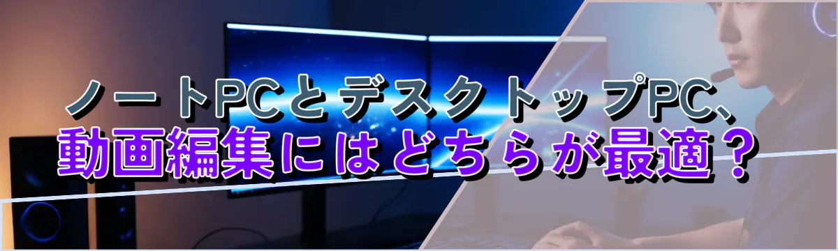 ノートPCとデスクトップPC、動画編集にはどちらが最適？