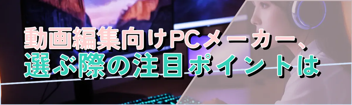 動画編集向けPCメーカー、選ぶ際の注目ポイントは