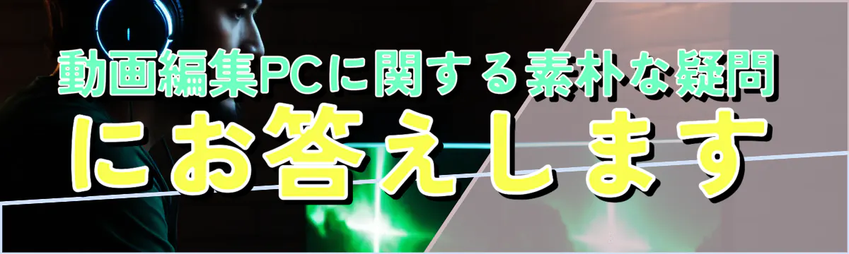 動画編集PCに関する素朴な疑問にお答えします