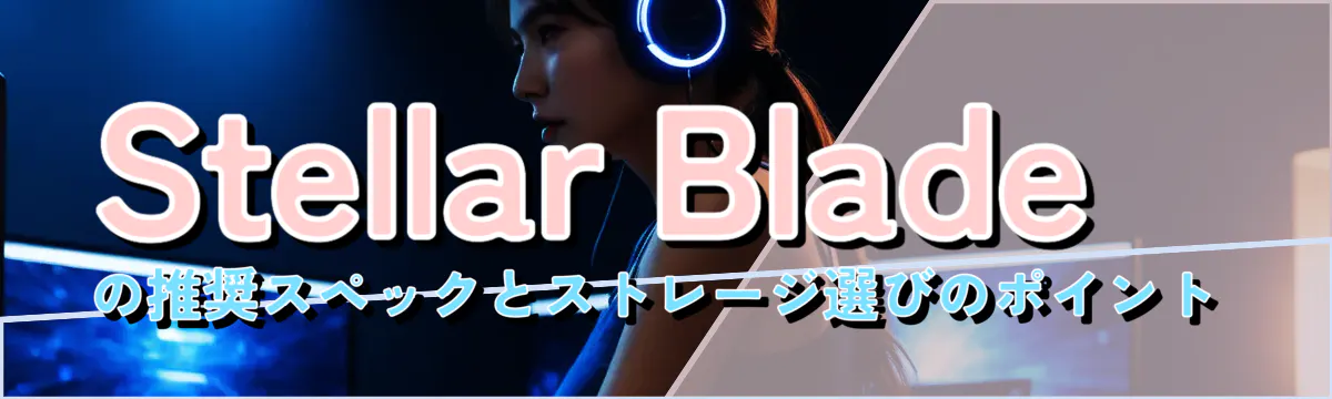 Stellar Bladeの推奨スペックとストレージ選びのポイント