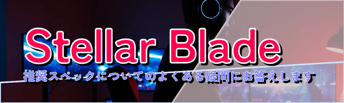 Stellar Blade推奨スペックについてのよくある疑問にお答えします