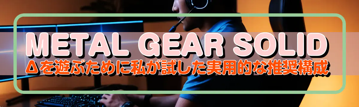 METAL GEAR SOLID Δを遊ぶために私が試した実用的な推奨構成
