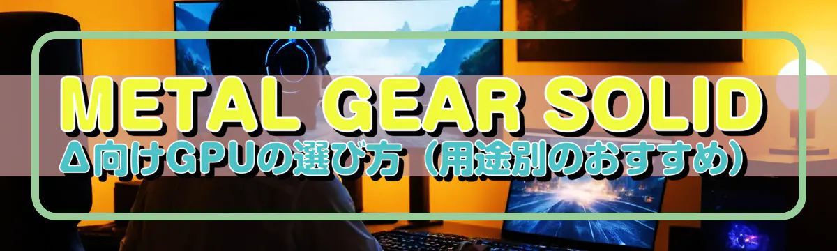 METAL GEAR SOLID Δ向けGPUの選び方(用途別のおすすめ)