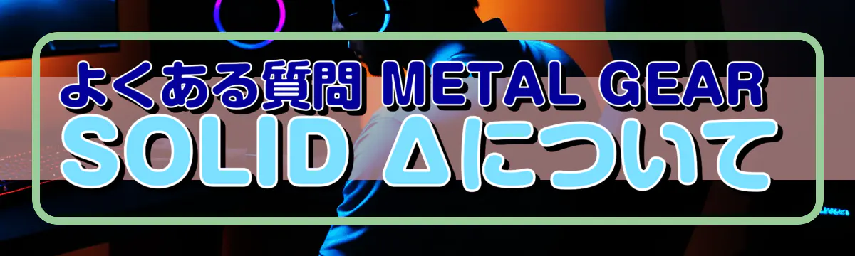 よくある質問 METAL GEAR SOLID Δについて