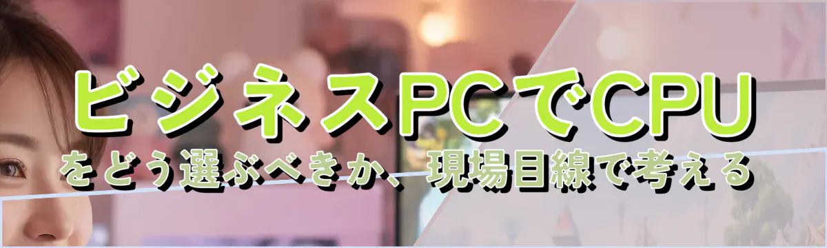 ビジネスPCでCPUをどう選ぶべきか、現場目線で考える