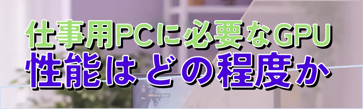 仕事用PCに必要なGPU性能はどの程度か