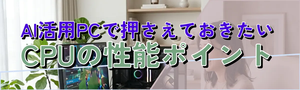 AI活用PCで押さえておきたいCPUの性能ポイント