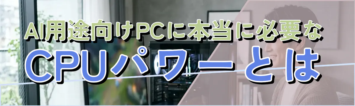 AI用途向けPCに本当に必要なCPUパワーとは