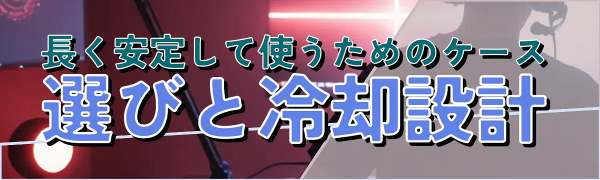 長く安定して使うためのケース選びと冷却設計