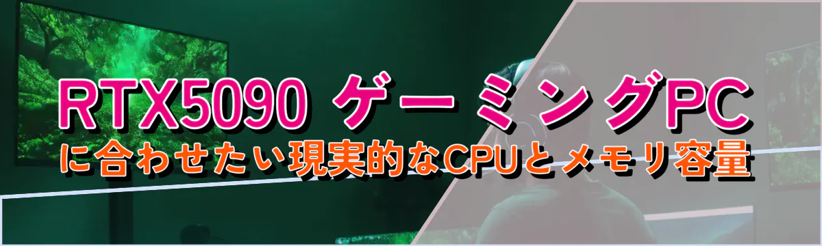RTX5090 ゲーミングPCに合わせたい現実的なCPUとメモリ容量