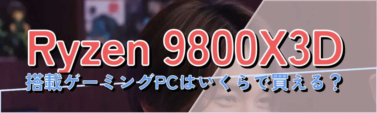 Ryzen 9800X3D 搭載ゲーミングPCはいくらで買える?