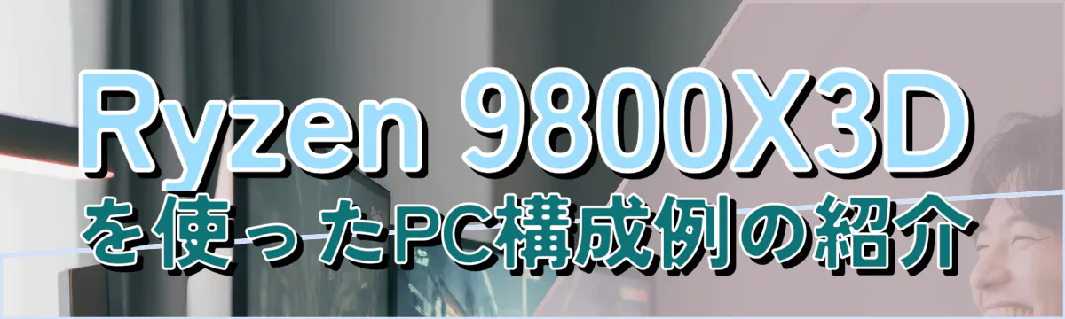 Ryzen 9800X3D を使ったPC構成例の紹介