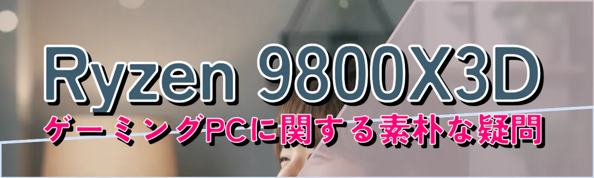 Ryzen 9800X3D ゲーミングPCに関する素朴な疑問