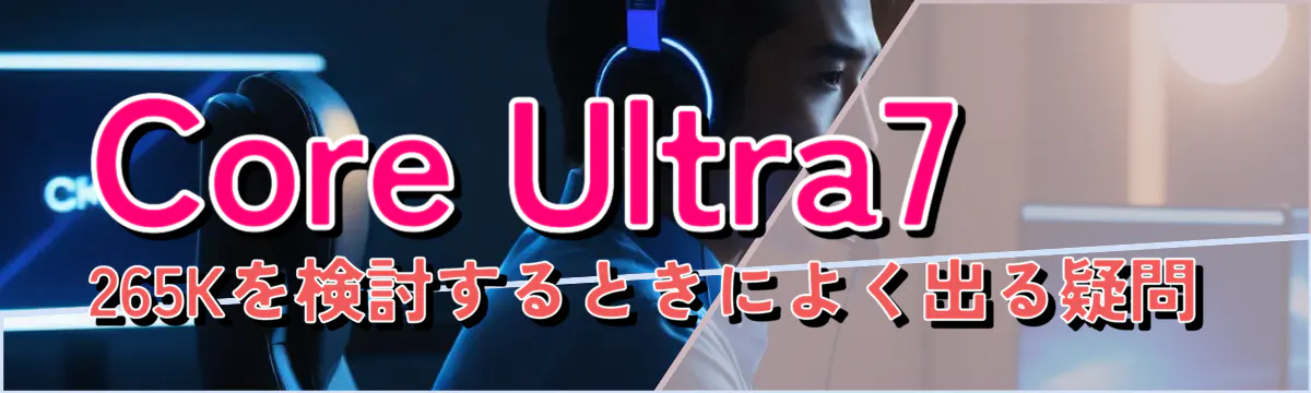 Core Ultra7 265Kを検討するときによく出る疑問