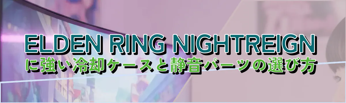 ELDEN RING NIGHTREIGNに強い冷却ケースと静音パーツの選び方