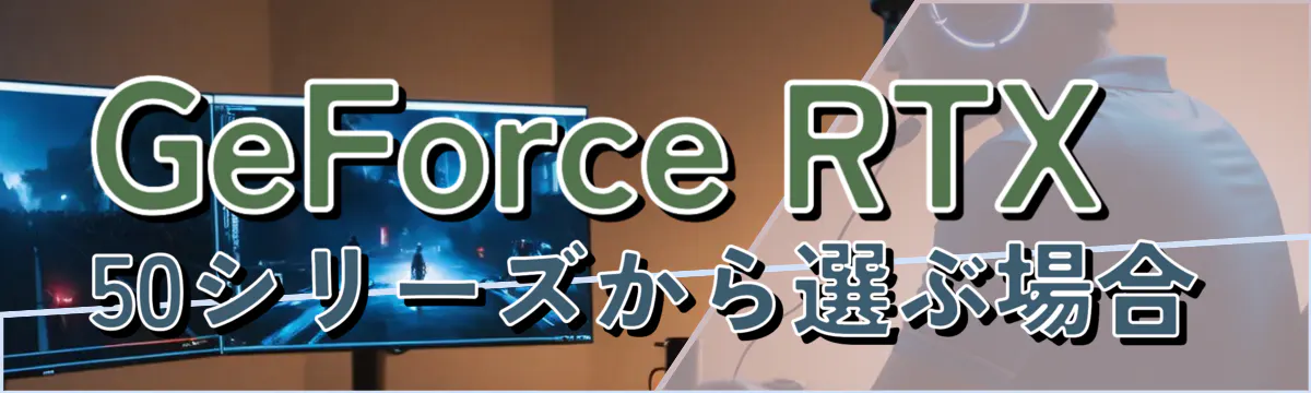 GeForce RTX 50シリーズから選ぶ場合