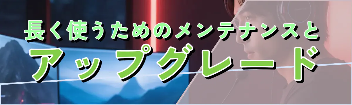 長く使うためのメンテナンスとアップグレード