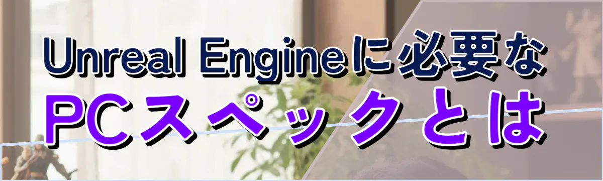 Unreal Engineに必要なPCスペックとは