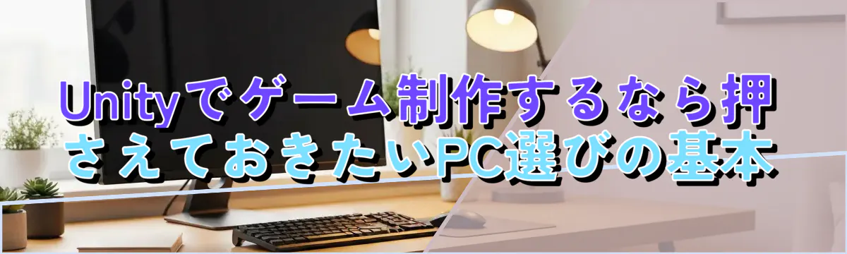 Unityでゲーム制作するなら押さえておきたいPC選びの基本