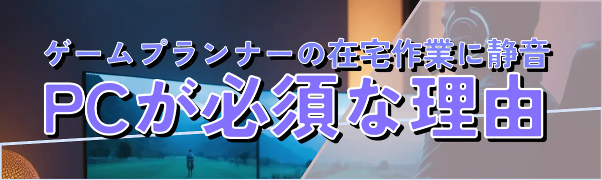 ゲームプランナーの在宅作業に静音PCが必須な理由