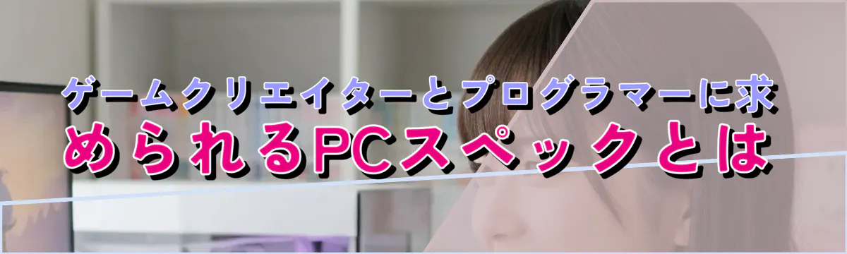 ゲームクリエイターとプログラマーに求められるPCスペックとは