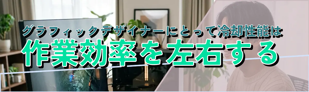 グラフィックデザイナーにとって冷却性能は作業効率を左右する