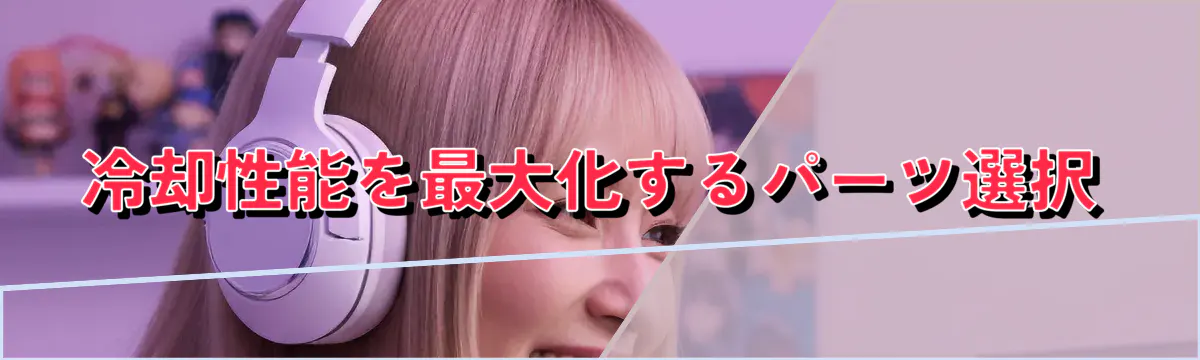 冷却性能を最大化するパーツ選択