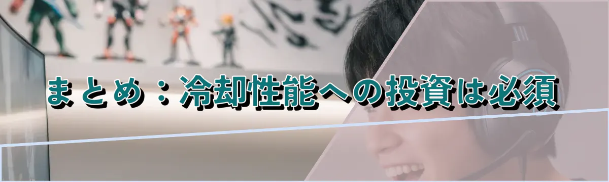 まとめ：冷却性能への投資は必須
