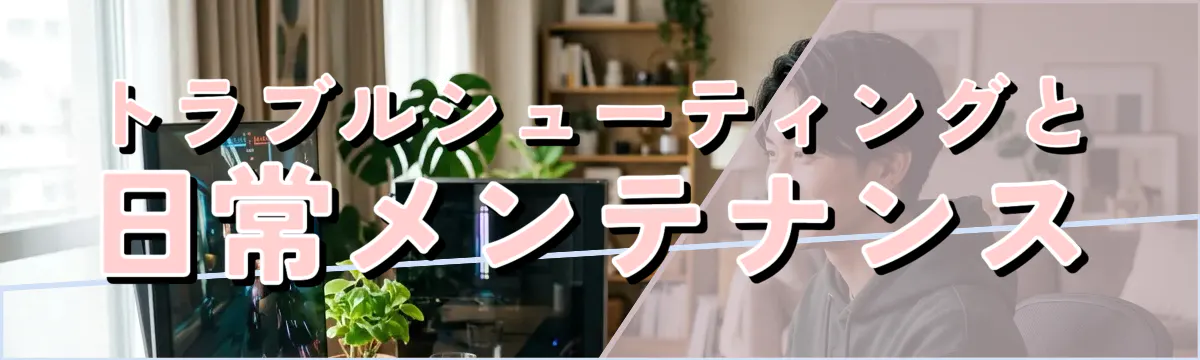 トラブルシューティングと日常メンテナンス