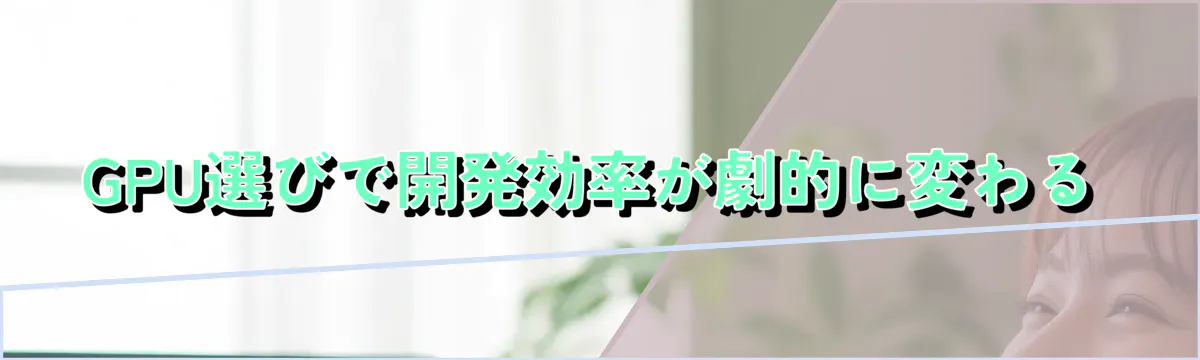 GPU選びで開発効率が劇的に変わる